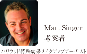 Matt Singer　考案者 ハリウッド特殊効果メイクアップアーチスト