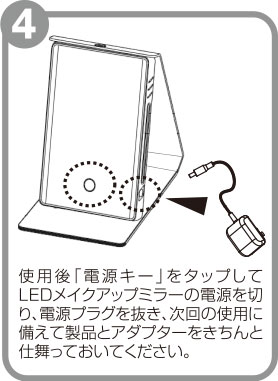 使用後「電源キー」をタップしてLEDメイクアップミラーの電源を切り、電源プラグを抜き、次回の使用に備えて製品とアダプターをきちんと仕舞っておいてください。