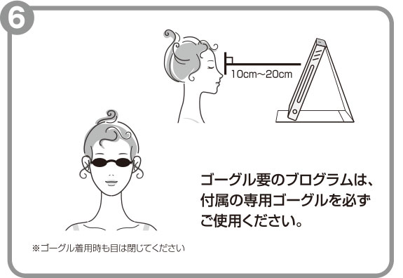 ゴーグル要のブログラムは、付属の専用ゴーグルを必ずご使用ください。※ゴーグル着用時も目は閉じてください