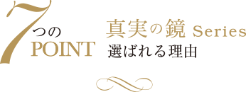 7つのPoint 真実の鏡Series　選ばれる理由